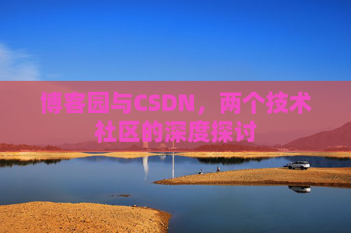 博客园与CSDN,两个技术社区的深度探讨 博客园与CSDN,两个技术社区的深度探讨